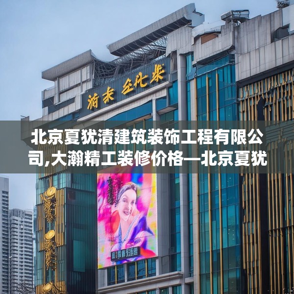 北京夏犹清建筑装饰工程有限公司,大瀚精工装修价格—北京夏犹清建筑装饰工程有限公司591.a467b468c471fgy.478fhsg