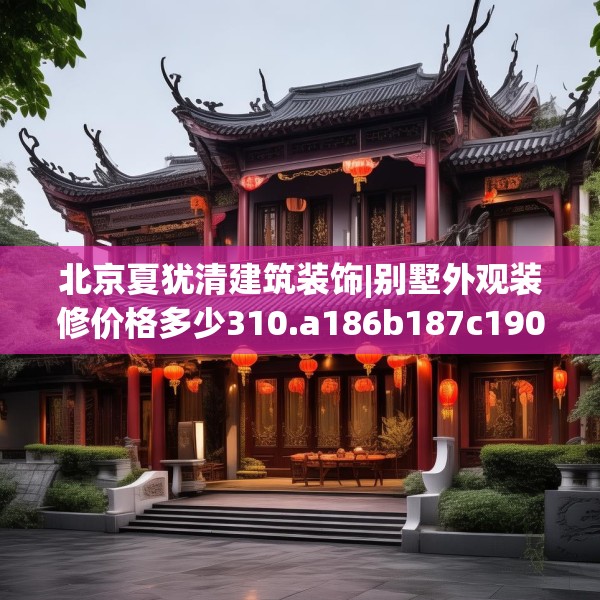 北京夏犹清建筑装饰|别墅外观装修价格多少310.a186b187c190fgy.197htyj
