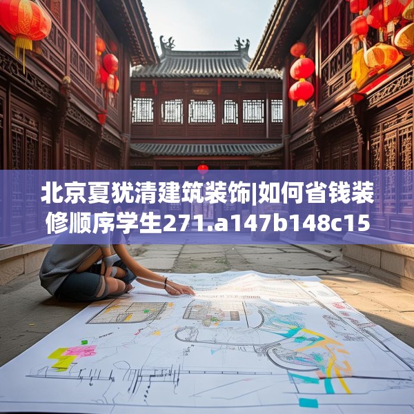 北京夏犹清建筑装饰|如何省钱装修顺序学生271.a147b148c151fgy.158jhhj