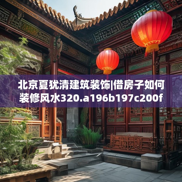 北京夏犹清建筑装饰|借房子如何装修风水320.a196b197c200fgy.207xczxv