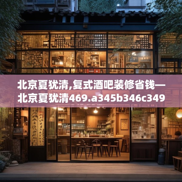 北京夏犹清,复式酒吧装修省钱—北京夏犹清469.a345b346c349fgy.356jhhj