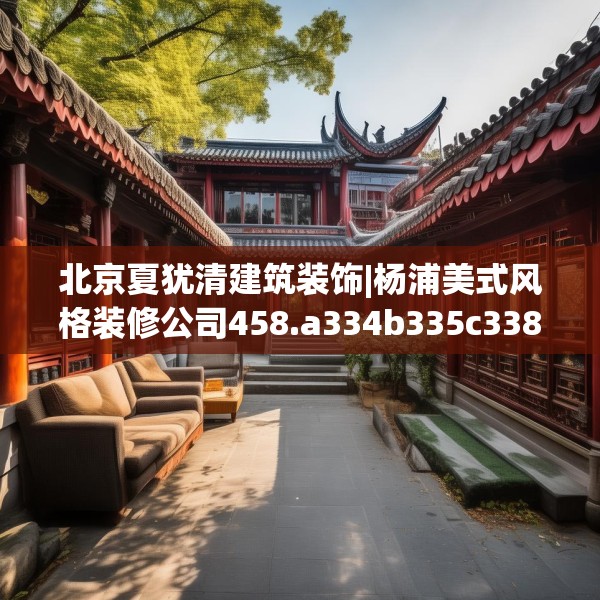 北京夏犹清建筑装饰|杨浦美式风格装修公司458.a334b335c338fgy.345wew