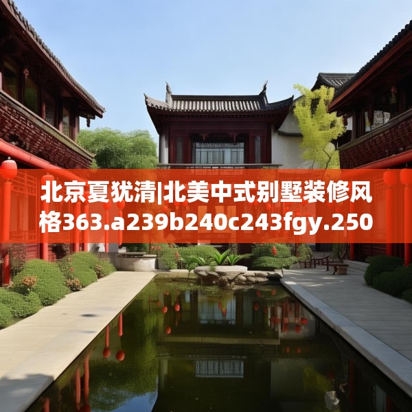 北京夏犹清|北美中式别墅装修风格363.a239b240c243fgy.250uyk