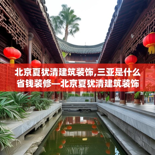 北京夏犹清建筑装饰,三亚是什么省钱装修—北京夏犹清建筑装饰155.a31b32c35fgy.42cvcx