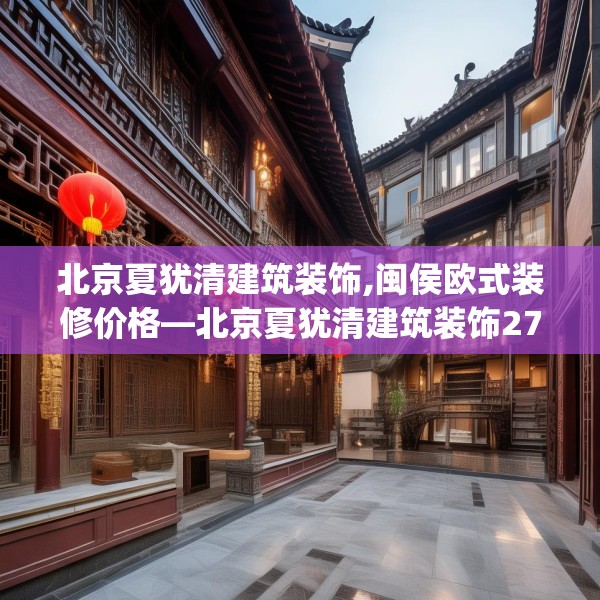 北京夏犹清建筑装饰,闽侯欧式装修价格—北京夏犹清建筑装饰271.a147b148c151fgy.158jhhj