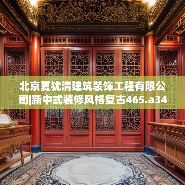 北京夏犹清建筑装饰工程有限公司|新中式装修风格复古465.a341b342c345fgy.352fhsg