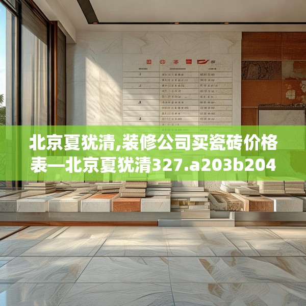 北京夏犹清,装修公司买瓷砖价格表—北京夏犹清327.a203b204c207fgy.214uyk