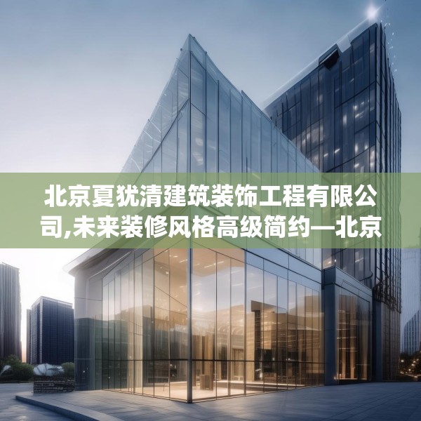北京夏犹清建筑装饰工程有限公司,未来装修风格高级简约—北京夏犹清建筑装饰工程有限公司585.a461b462c465fgy.472fghfd