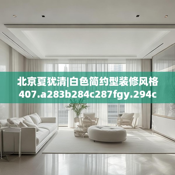 北京夏犹清|白色简约型装修风格407.a283b284c287fgy.294cvcx