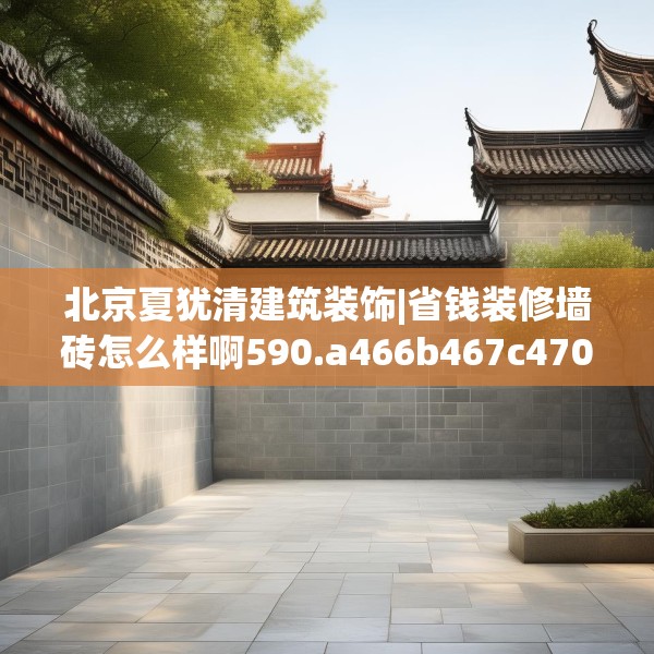 北京夏犹清建筑装饰|省钱装修墙砖怎么样啊590.a466b467c470fgy.477xczxv