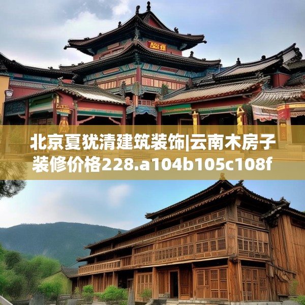 北京夏犹清建筑装饰|云南木房子装修价格228.a104b105c108fgy.115lkjl