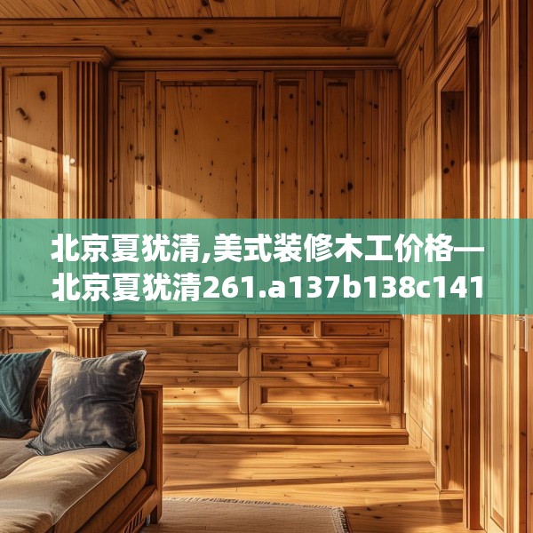 北京夏犹清,美式装修木工价格—北京夏犹清261.a137b138c141fgy.148fghfd
