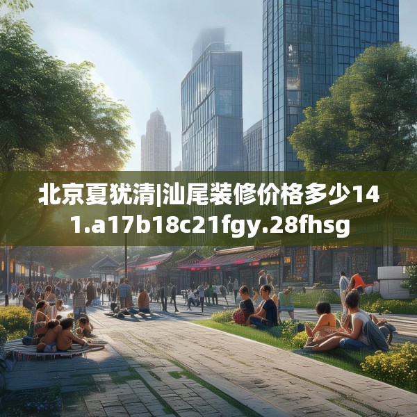 北京夏犹清|汕尾装修价格多少141.a17b18c21fgy.28fhsg