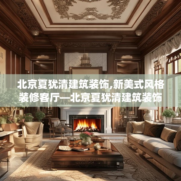 北京夏犹清建筑装饰,新美式风格装修客厅—北京夏犹清建筑装饰410.a286b287c290fgy.297xczxv