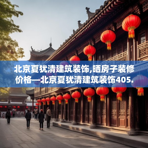 北京夏犹清建筑装饰,晒房子装修价格—北京夏犹清建筑装饰405.a281b282c285fgy.292fghfd