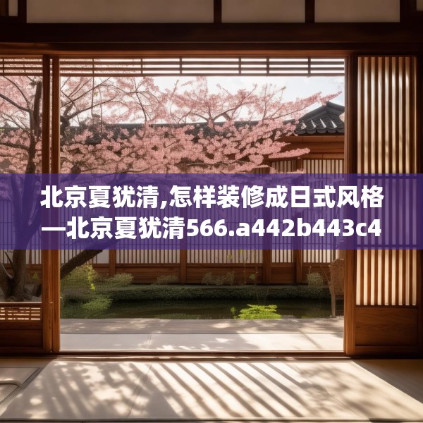 北京夏犹清,怎样装修成日式风格—北京夏犹清566.a442b443c446fgy.453wew