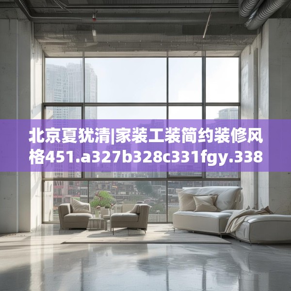 北京夏犹清|家装工装简约装修风格451.a327b328c331fgy.338jhhj