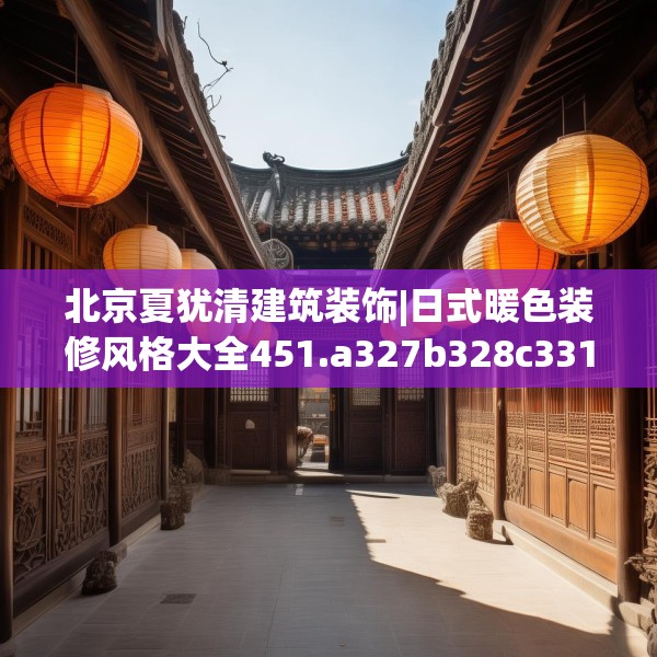 北京夏犹清建筑装饰|日式暖色装修风格大全451.a327b328c331fgy.338jhhj