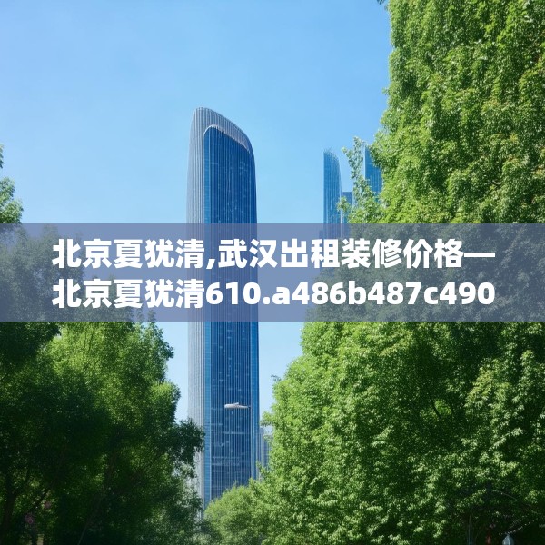 北京夏犹清,武汉出租装修价格—北京夏犹清610.a486b487c490fgy.497dewqe