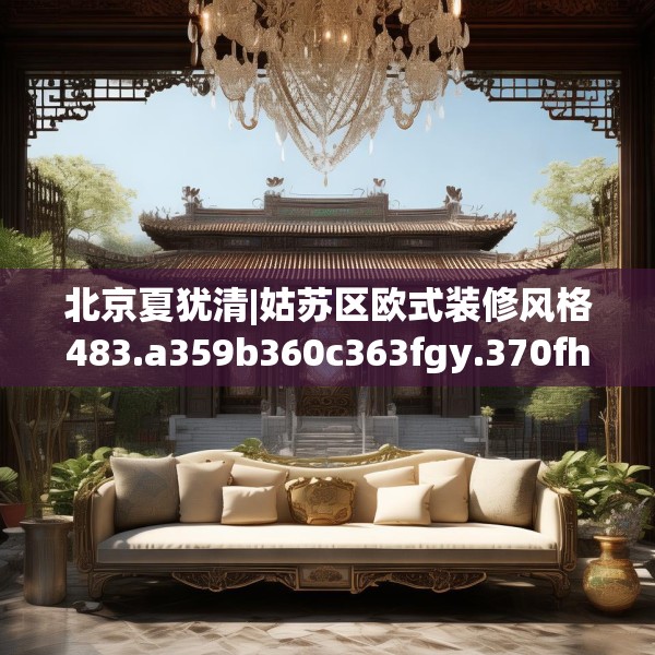 北京夏犹清|姑苏区欧式装修风格483.a359b360c363fgy.370fhsg