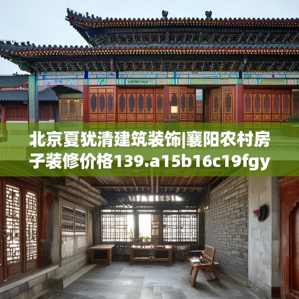 北京夏犹清建筑装饰|襄阳农村房子装修价格139.a15b16c19fgy.26poiy