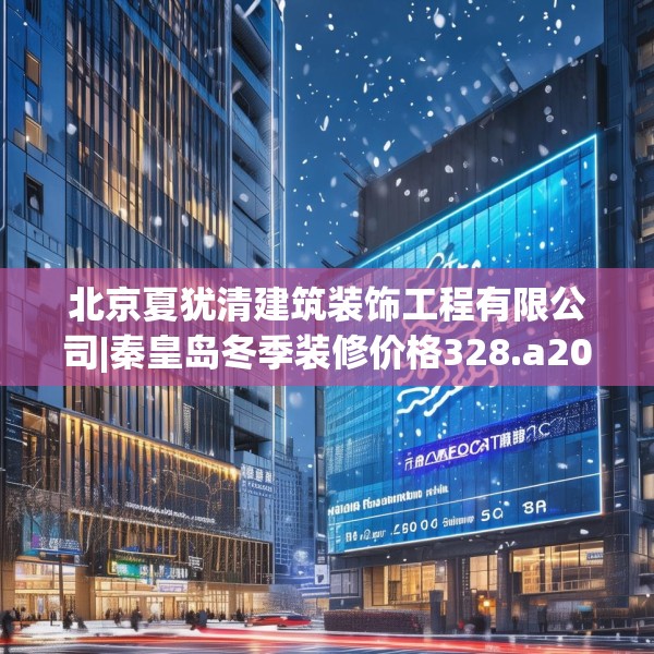 北京夏犹清建筑装饰工程有限公司|秦皇岛冬季装修价格328.a204b205c208fgy.215htyj