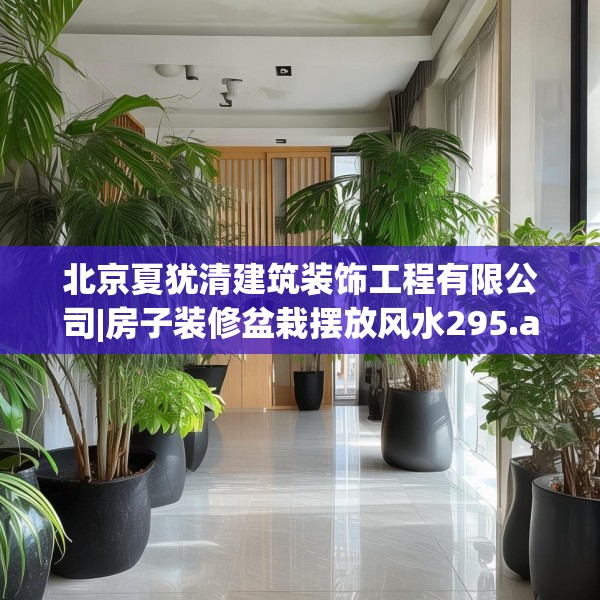 北京夏犹清建筑装饰工程有限公司|房子装修盆栽摆放风水295.a171b172c175fgy.182fdsfds