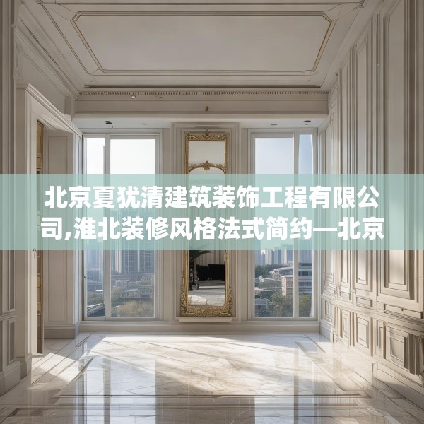 北京夏犹清建筑装饰工程有限公司,淮北装修风格法式简约—北京夏犹清建筑装饰工程有限公司351.a227b228c231fgy.238fghfd