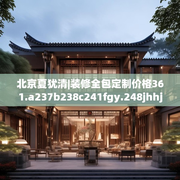 北京夏犹清|装修全包定制价格361.a237b238c241fgy.248jhhj