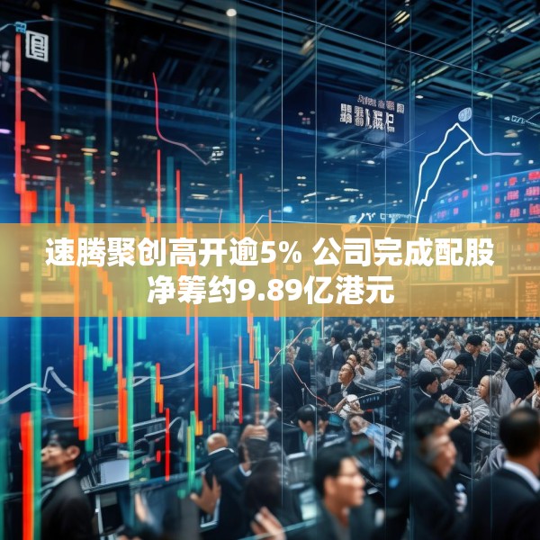 速腾聚创高开逾5% 公司完成配股净筹约9.89亿港元
