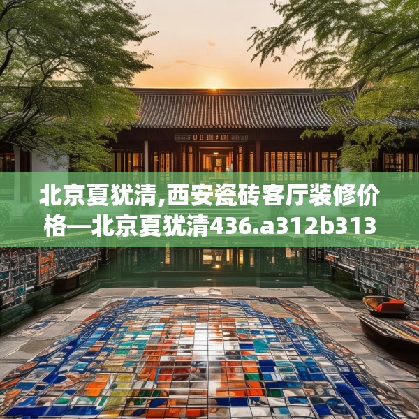 北京夏犹清,西安瓷砖客厅装修价格—北京夏犹清436.a312b313c316fgy.323htyj