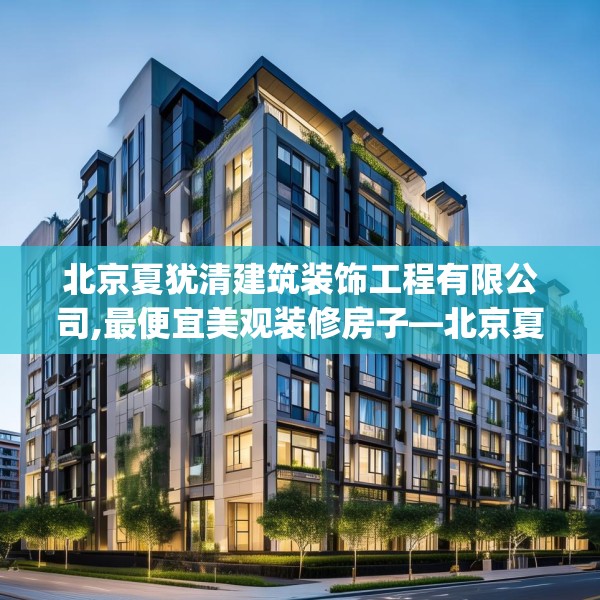 北京夏犹清建筑装饰工程有限公司,最便宜美观装修房子—北京夏犹清建筑装饰工程有限公司209.a85b86c89fgy.96cvcx