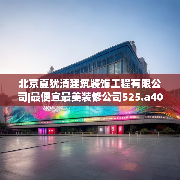北京夏犹清建筑装饰工程有限公司|最便宜最美装修公司525.a401b402c405fgy.412uyk
