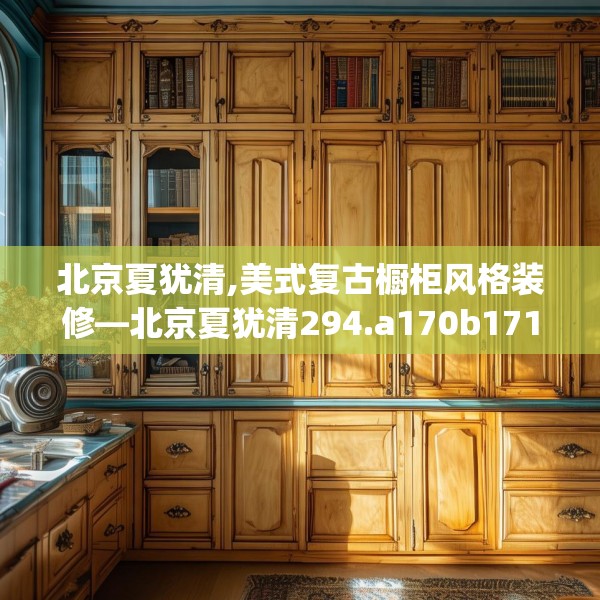 北京夏犹清,美式复古橱柜风格装修—北京夏犹清294.a170b171c174fgy.181dsfds