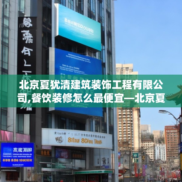 北京夏犹清建筑装饰工程有限公司,餐饮装修怎么最便宜—北京夏犹清建筑装饰工程有限公司180.a56b57c60fgy.67nbn