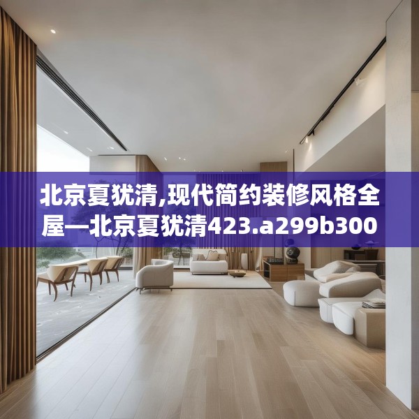 北京夏犹清,现代简约装修风格全屋—北京夏犹清423.a299b300c303fgy.310fghfd