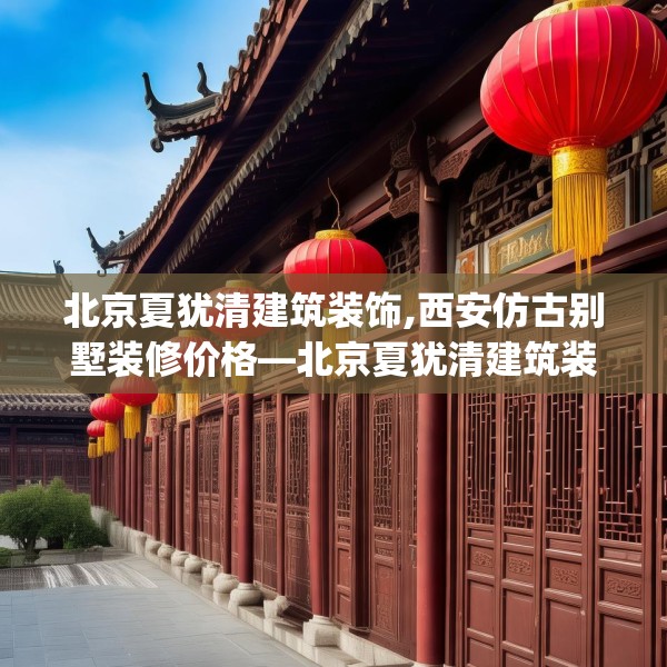 北京夏犹清建筑装饰,西安仿古别墅装修价格—北京夏犹清建筑装饰254.a130b131c134fgy.14176677