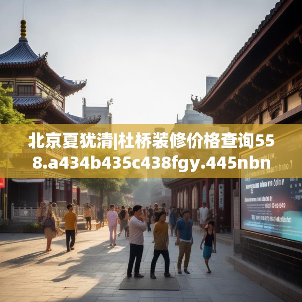 北京夏犹清|杜桥装修价格查询558.a434b435c438fgy.445nbn