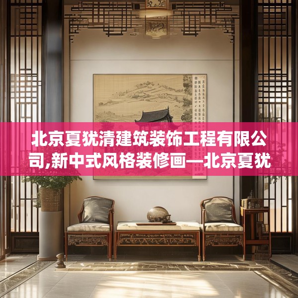 北京夏犹清建筑装饰工程有限公司,新中式风格装修画—北京夏犹清建筑装饰工程有限公司346.a222b223c226fgy.233htyj