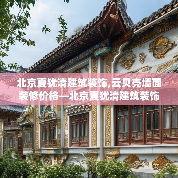北京夏犹清建筑装饰,云贝壳墙面装修价格—北京夏犹清建筑装饰591.a467b468c471fgy.478fhsg