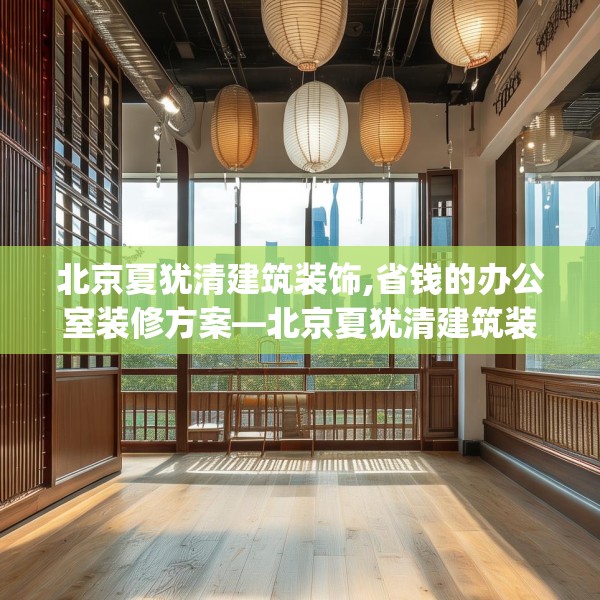 北京夏犹清建筑装饰,省钱的办公室装修方案—北京夏犹清建筑装饰621.a497b498c501fgy508