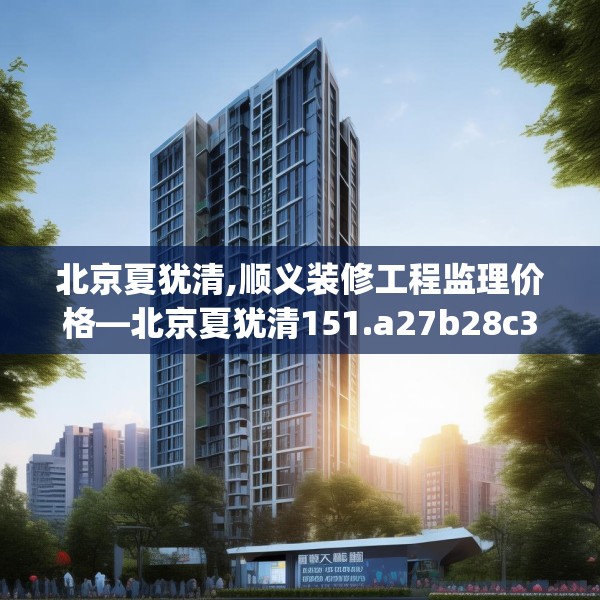北京夏犹清,顺义装修工程监理价格—北京夏犹清151.a27b28c31fgy.38fdsfds