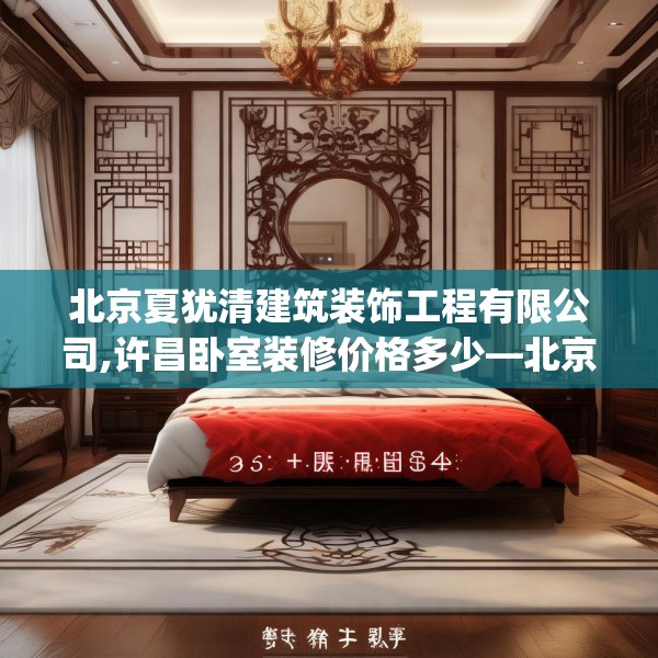 北京夏犹清建筑装饰工程有限公司,许昌卧室装修价格多少—北京夏犹清建筑装饰工程有限公司365.a241b242c245fgy.252fds