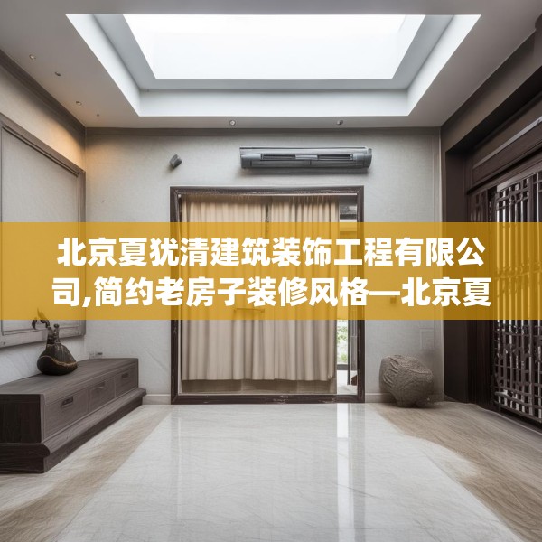 北京夏犹清建筑装饰工程有限公司,简约老房子装修风格—北京夏犹清建筑装饰工程有限公司423.a299b300c303fgy.310fghfd