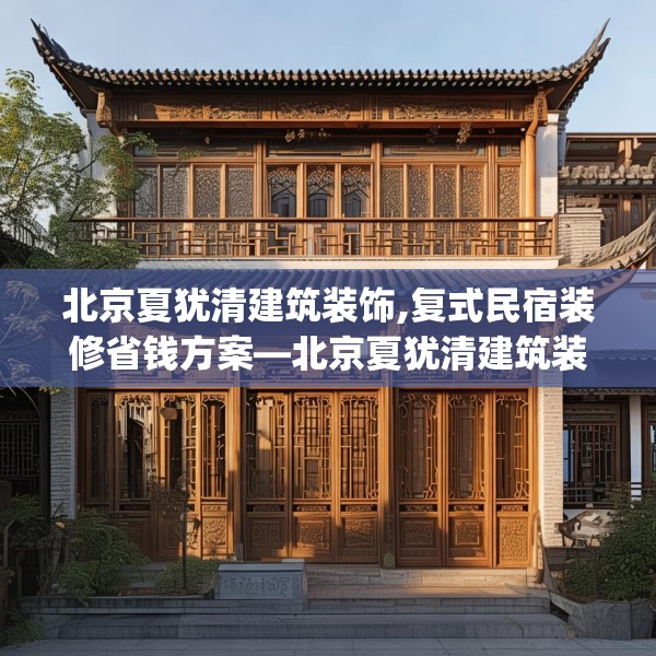 北京夏犹清建筑装饰,复式民宿装修省钱方案—北京夏犹清建筑装饰185.a61b62c65fgy.72fds