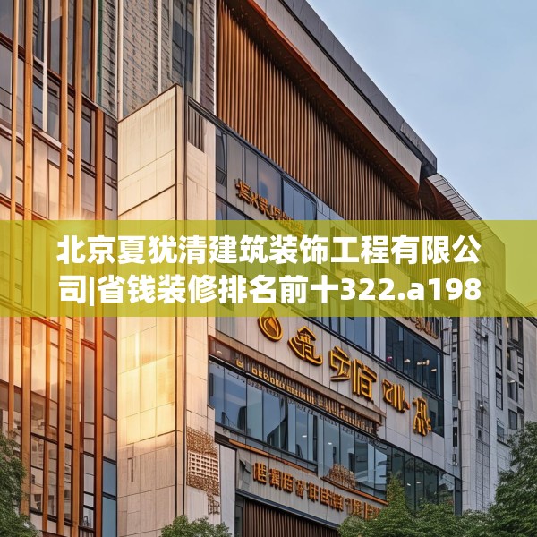 北京夏犹清建筑装饰工程有限公司|省钱装修排名前十322.a198b199c202fgy.209dewqe