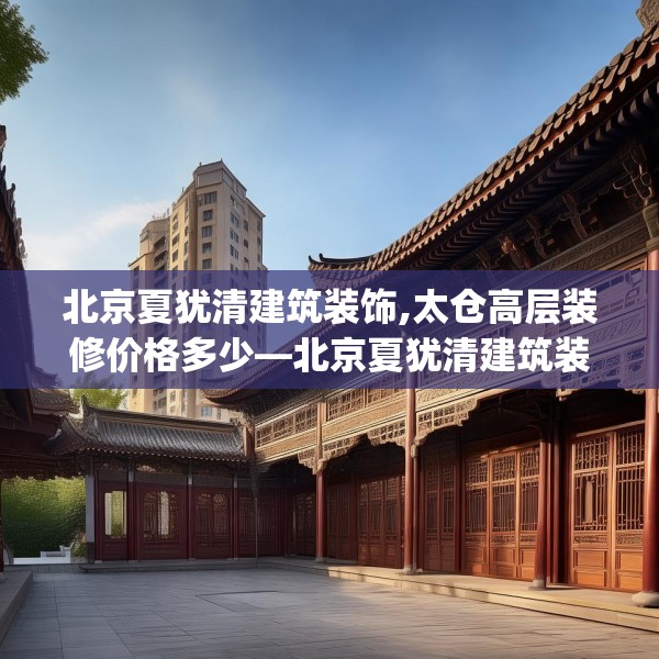 北京夏犹清建筑装饰,太仓高层装修价格多少—北京夏犹清建筑装饰241.a117b118c121fgy.128fdsfds