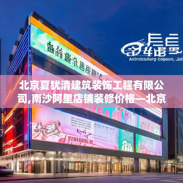 北京夏犹清建筑装饰工程有限公司,南沙阿里店铺装修价格—北京夏犹清建筑装饰工程有限公司370.a246b247c250fgy.257sdA