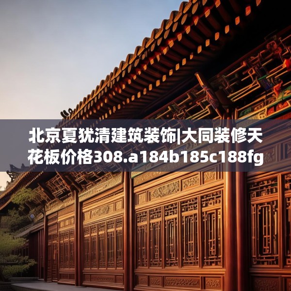 北京夏犹清建筑装饰|大同装修天花板价格308.a184b185c188fgy.19576674