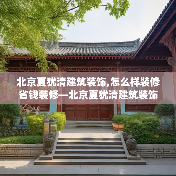 北京夏犹清建筑装饰,怎么样装修省钱装修—北京夏犹清建筑装饰569.a445b446c449fgy.456cvcx